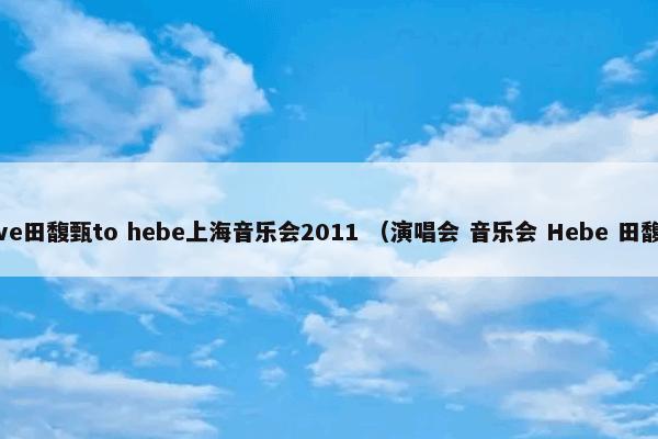 Love田馥甄to hebe上海音乐会2011是什么意思？Love田馥甄to hebe上海音乐会2011属于（演唱会和音乐会和Hebe和田馥甄）