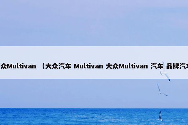 大众Multivan是什么意思？大众Multivan属于（大众汽车和Multivan和大众Multivan和汽车和品牌汽车）