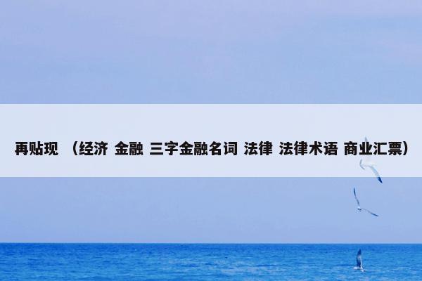 再贴现怎么理解？再贴现属于（经济和金融和三字金融名词和法律和法律术语和商业汇票）