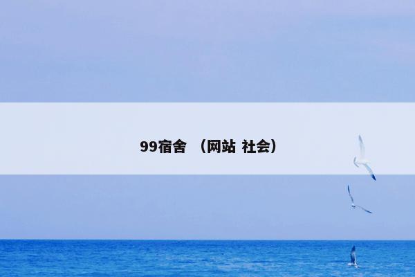 99宿舍是什么？99宿舍属于（网站和社会）