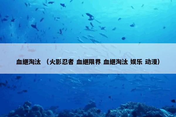 血继淘汰怎么理解？血继淘汰属于（火影忍者和血继限界和血继淘汰和娱乐和动漫）