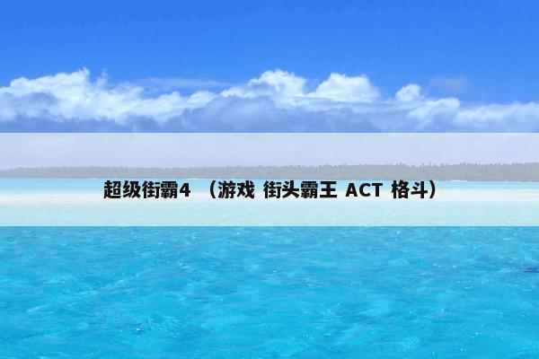 超级街霸4是什么？超级街霸4属于（游戏和街头霸王和ACT和格斗）