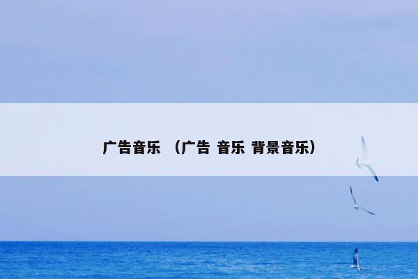 广告音乐是什么意思？广告音乐属于（广告和音乐和背景音乐）