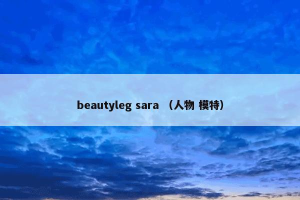 beautyleg sara怎么理解？beautyleg sara属于（人物和模特）