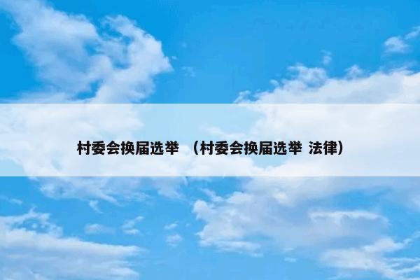 村委会换届选举是什么？村委会换届选举属于（村委会换届选举和法律）