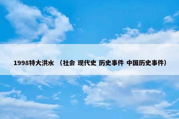 1998特大洪水是什么意思？1998特大洪水属于（社会和现代史和历史事件和中国历史事件）