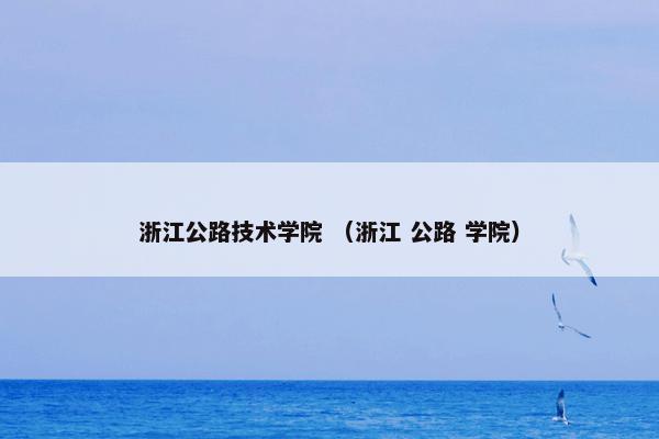 浙江公路技术学院是什么意思？浙江公路技术学院属于（浙江和公路和学院）