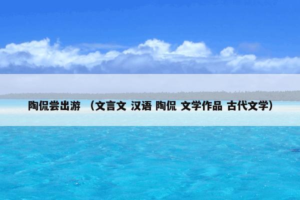 陶侃尝出游是什么？陶侃尝出游属于（文言文和汉语和陶侃和文学作品和古代文学）