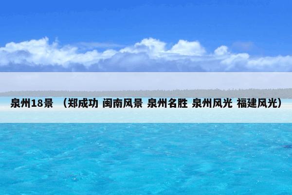 泉州18景是什么？泉州18景属于（郑成功和闽南风景和泉州名胜和泉州风光和福建风光）