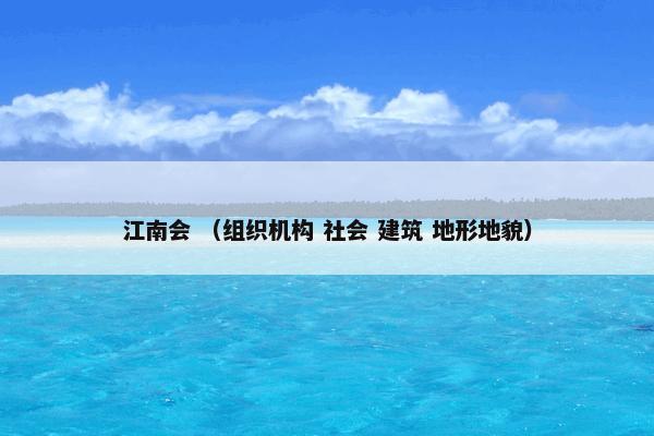 江南会是什么意思？江南会属于（组织机构和社会和建筑和地形地貌）