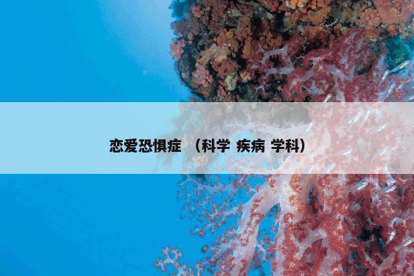 恋爱恐惧症怎么理解？恋爱恐惧症属于（科学和疾病和学科）