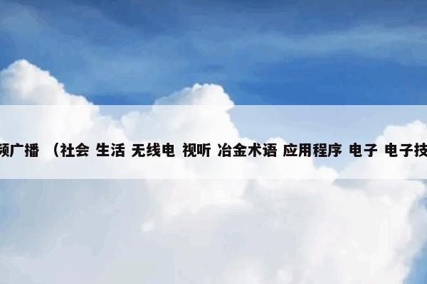 调频广播怎么理解？调频广播属于（社会和生活和无线电和视听和冶金术语和应用程序和电子和电子技术）