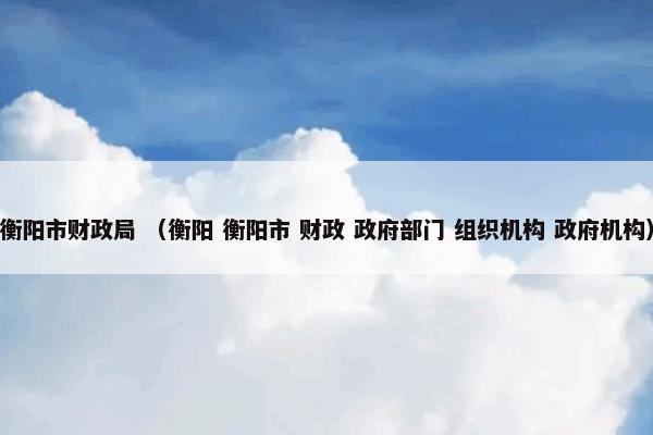 衡阳市财政局 （衡阳 衡阳市 财政 政府部门 组织机构 政府机构）