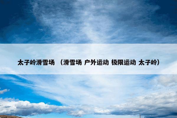 太子岭滑雪场怎么理解？相关太子岭滑雪场解说