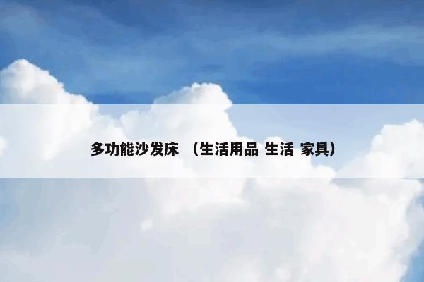 多功能沙发床是什么？相关多功能沙发床一起来了解