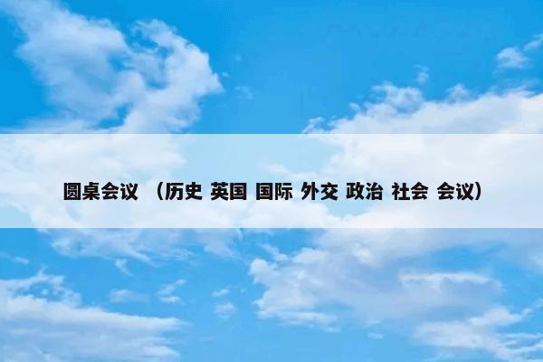 圆桌会议是什么意思？有关圆桌会议说明