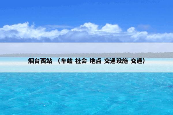 烟台西站怎么理解？相关烟台西站解说