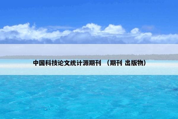 中国科技论文统计源期刊怎么理解？相关中国科技论文统计源期刊说明