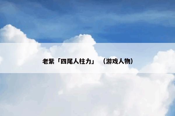 老紫「四尾人柱力」是什么意思？关于老紫「四尾人柱力」解说