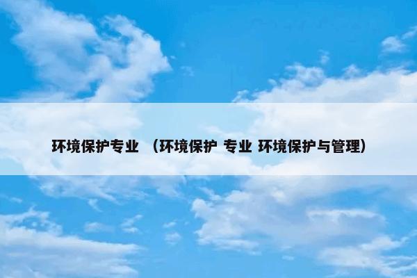 环境保护专业是什么意思？相关环境保护专业一起来看看