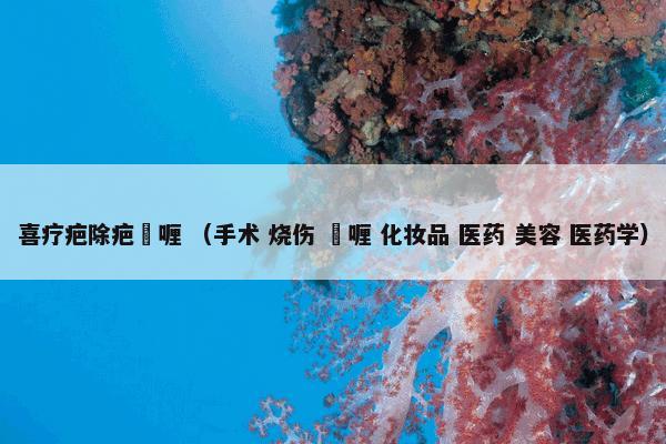 喜疗疤除疤啫喱怎么理解？相关喜疗疤除疤啫喱详细说明