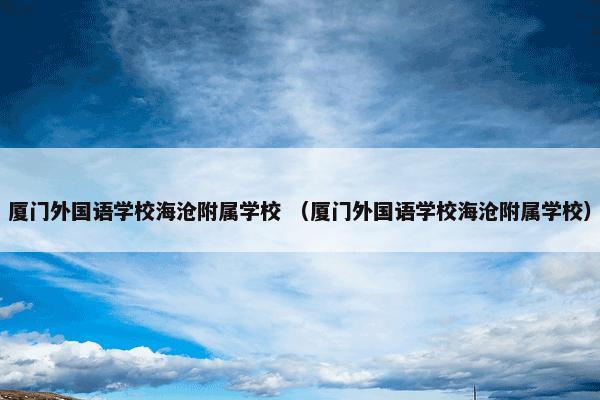 厦门外国语学校海沧附属学校怎么理解？相关厦门外国语学校海沧附属学校一起来看看