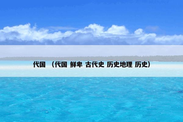 代国是什么？代国属于（代国和鲜卑和古代史和历史地理和历史）