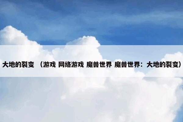 大地的裂变怎么理解？大地的裂变属于（游戏和网络游戏和魔兽世界和魔兽世界：大地的裂变）