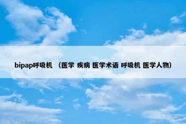 bipap呼吸机怎么理解？bipap呼吸机属于（医学和疾病和医学术语和呼吸机和医学人物）