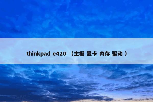 thinkpad e420怎么理解？thinkpad e420属于（主板和显卡和内存和驱动和）