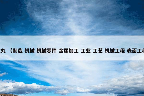 喷丸怎么理解？喷丸属于（制造和机械和机械零件和金属加工和工业和工艺和机械工程和表面工程）