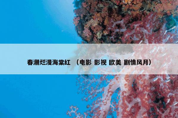 春潮烂漫海棠红怎么理解？春潮烂漫海棠红属于（电影和影视和欧美和剧情风月）