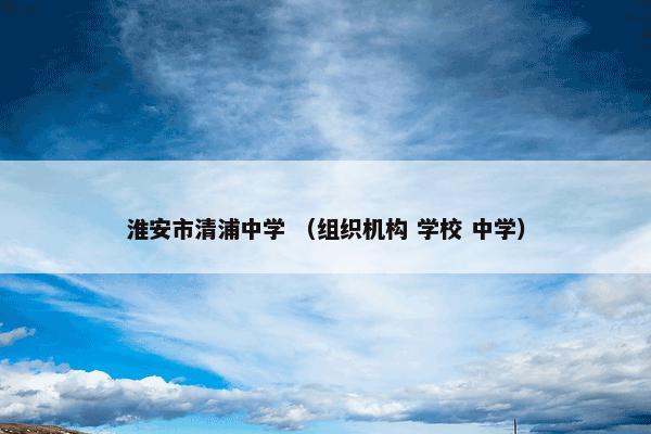 淮安市清浦中学怎么理解？淮安市清浦中学属于（组织机构和学校和中学）