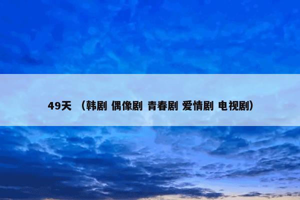 49天怎么理解？49天属于（韩剧和偶像剧和青春剧和爱情剧和电视剧）