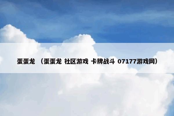 蛋蛋龙是什么？蛋蛋龙属于（蛋蛋龙和社区游戏和卡牌战斗和07177游戏网）