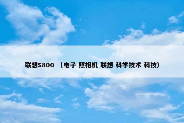 联想S800是什么意思？联想S800属于（电子和照相机和联想和科学技术和科技）