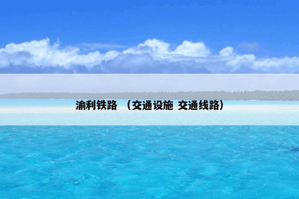 渝利铁路怎么理解？渝利铁路属于（交通设施和交通线路）