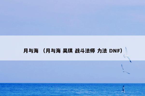 月与海是什么？月与海属于（月与海和吴琪和战斗法师和力法和DNF）